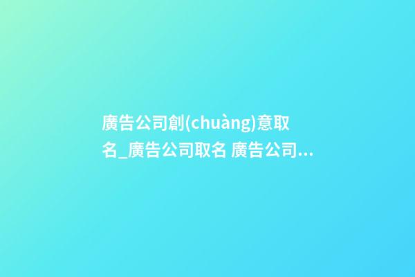 廣告公司創(chuàng)意取名_廣告公司取名 廣告公司起名有哪些講究-第1張-公司起名-玄機(jī)派